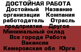 ДОСТОЙНАЯ РАБОТА. Достойный › Название организации ­ Компания-работодатель › Отрасль предприятия ­ Другое › Минимальный оклад ­ 1 - Все города Работа » Вакансии   . Кемеровская обл.,Юрга г.